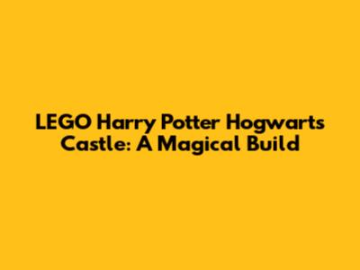 LEGO Harry Potter Hogwarts Castle: A Magical Build