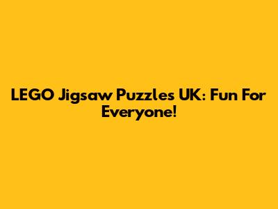 LEGO Jigsaw Puzzles UK: Fun For Everyone!