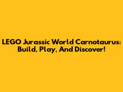 LEGO Jurassic World Carnotaurus: Build, Play, And Discover!