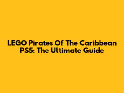 LEGO Pirates Of The Caribbean PS5: The Ultimate Guide