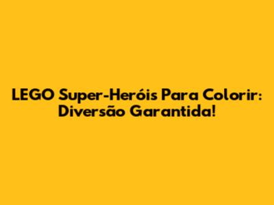 LEGO Super-Heróis Para Colorir: Diversão Garantida!