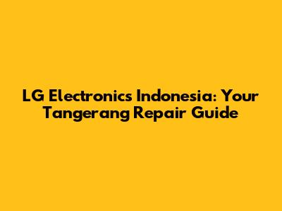 LG Electronics Indonesia: Your Tangerang Repair Guide