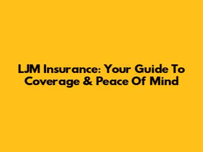 LJM Insurance: Your Guide To Coverage & Peace Of Mind