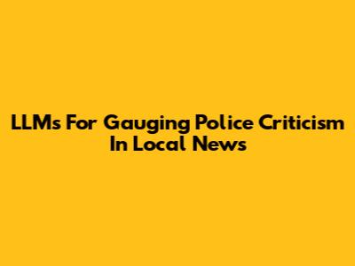 LLMs For Gauging Police Criticism In Local News