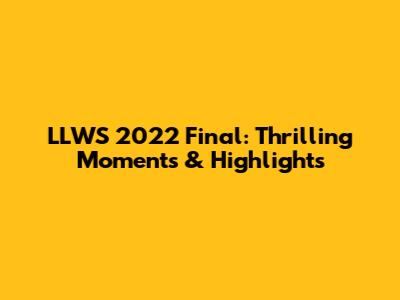 LLWS 2022 Final: Thrilling Moments & Highlights