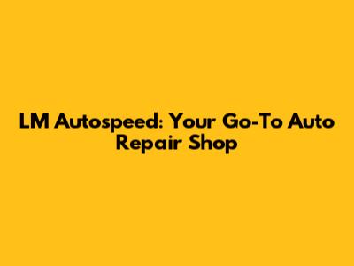 LM Autospeed: Your Go-To Auto Repair Shop