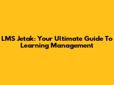 LMS Jetak: Your Ultimate Guide To Learning Management