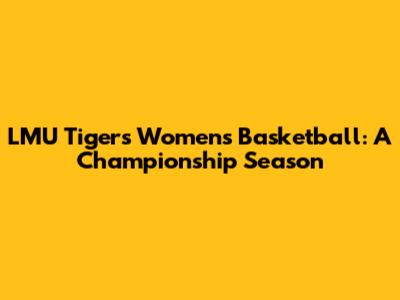 LMU Tigers Women's Basketball: A Championship Season