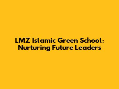 LMZ Islamic Green School: Nurturing Future Leaders