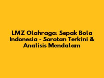 LMZ Olahraga: Sepak Bola Indonesia - Sorotan Terkini & Analisis Mendalam