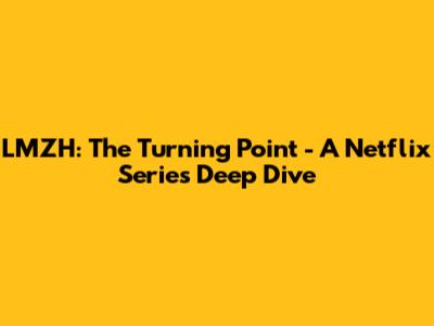 LMZH: The Turning Point - A Netflix Series Deep Dive