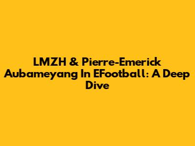 LMZH & Pierre-Emerick Aubameyang In EFootball: A Deep Dive