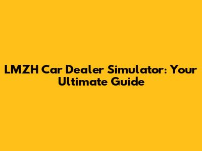 LMZH Car Dealer Simulator: Your Ultimate Guide
