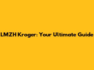 LMZH Kroger: Your Ultimate Guide