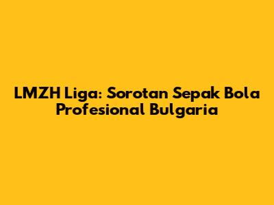 LMZH Liga: Sorotan Sepak Bola Profesional Bulgaria