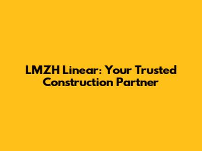 LMZH Linear: Your Trusted Construction Partner