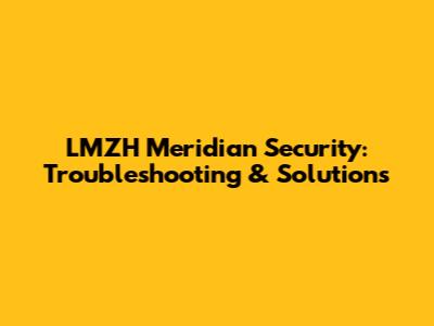 LMZH Meridian Security: Troubleshooting & Solutions