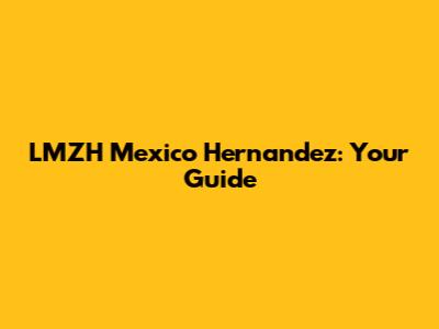 LMZH Mexico Hernandez: Your Guide