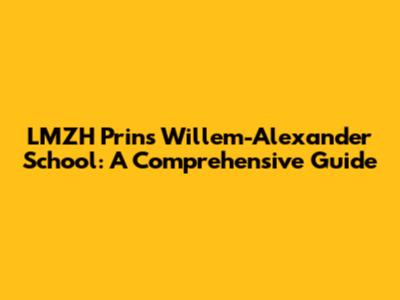 LMZH Prins Willem-Alexander School: A Comprehensive Guide