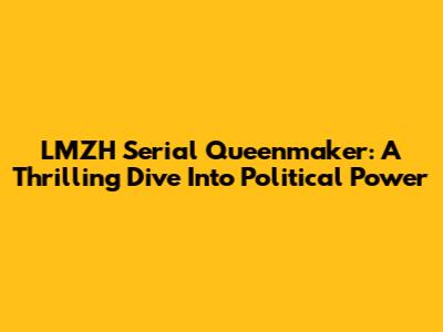 LMZH Serial Queenmaker: A Thrilling Dive Into Political Power