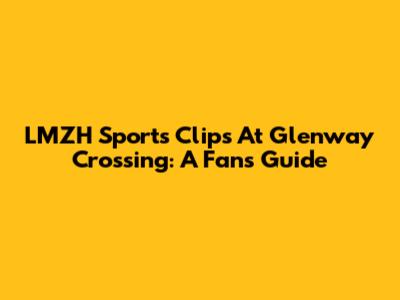 LMZH Sports Clips At Glenway Crossing: A Fan's Guide