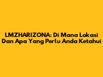 LMZHARIZONA: Di Mana Lokasi Dan Apa Yang Perlu Anda Ketahui