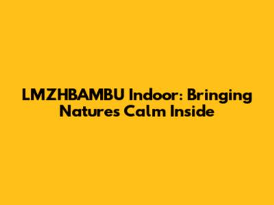 LMZHBAMBU Indoor: Bringing Nature's Calm Inside