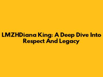 LMZHDiana King: A Deep Dive Into Respect And Legacy
