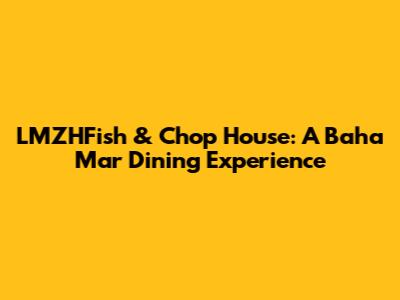 LMZHFish & Chop House: A Baha Mar Dining Experience
