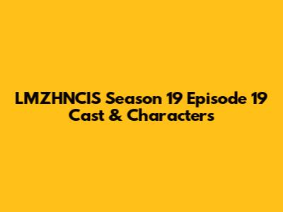 LMZHNCIS Season 19 Episode 19 Cast & Characters