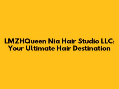 LMZHQueen Nia Hair Studio LLC: Your Ultimate Hair Destination