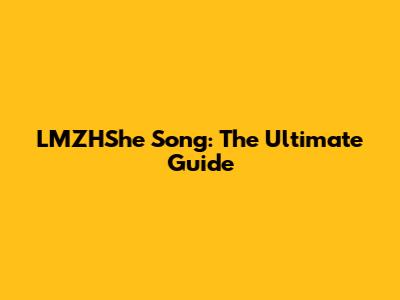 LMZHShe Song: The Ultimate Guide