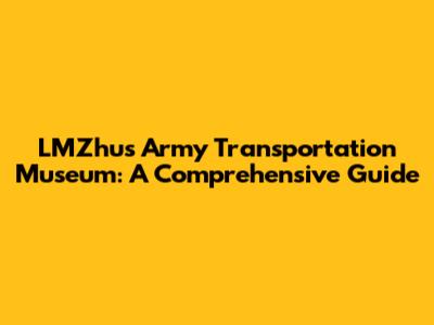 LMZhu's Army Transportation Museum: A Comprehensive Guide