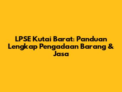 LPSE Kutai Barat: Panduan Lengkap Pengadaan Barang & Jasa