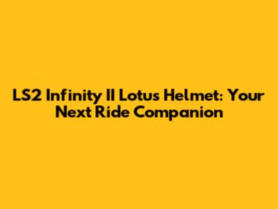 LS2 Infinity II Lotus Helmet: Your Next Ride Companion
