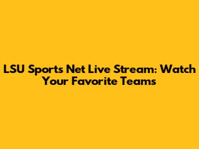 LSU Sports Net Live Stream: Watch Your Favorite Teams
