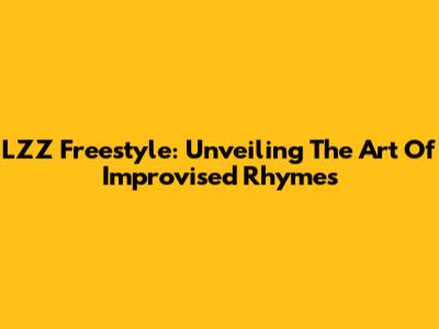 LZZ Freestyle: Unveiling The Art Of Improvised Rhymes