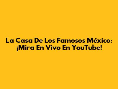 La Casa De Los Famosos México: ¡Mira En Vivo En YouTube!