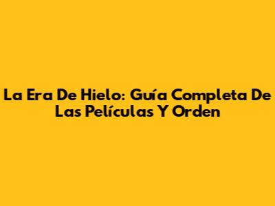La Era De Hielo: Guía Completa De Las Películas Y Orden