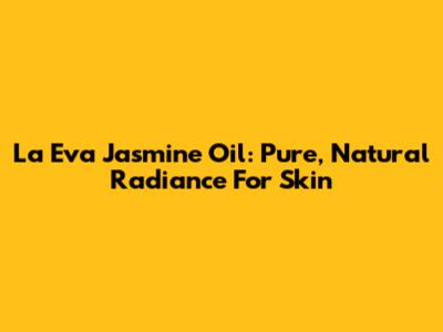 La Eva Jasmine Oil: Pure, Natural Radiance For Skin