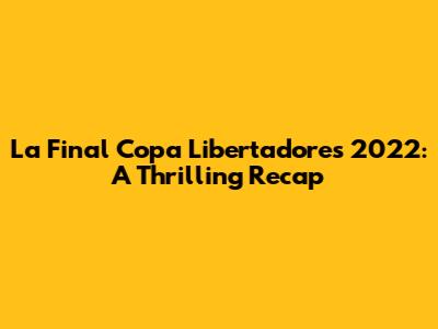 La Final Copa Libertadores 2022: A Thrilling Recap