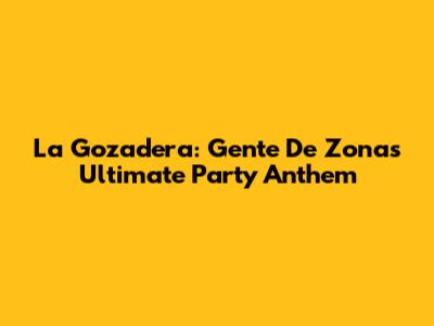 La Gozadera: Gente De Zona's Ultimate Party Anthem