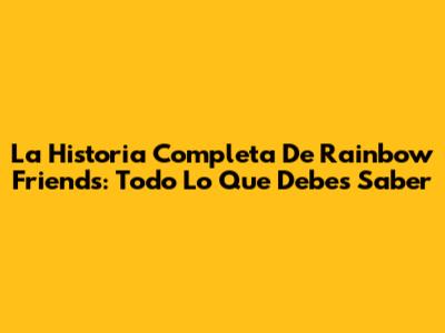 La Historia Completa De Rainbow Friends: Todo Lo Que Debes Saber