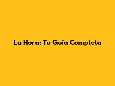 La Hora: Tu Guía Completa