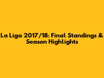 La Liga 2017/18: Final Standings & Season Highlights