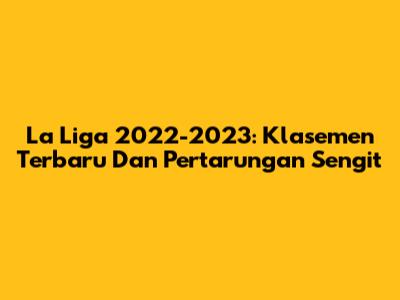 La Liga 2022-2023: Klasemen Terbaru Dan Pertarungan Sengit