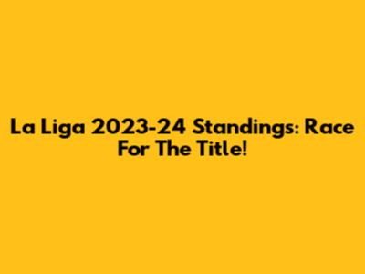 La Liga 2023-24 Standings: Race For The Title!