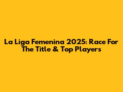 La Liga Femenina 2025: Race For The Title & Top Players