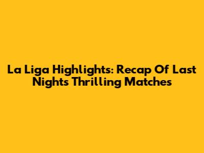 La Liga Highlights: Recap Of Last Night's Thrilling Matches