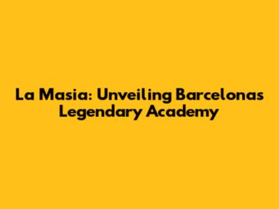 La Masia: Unveiling Barcelona's Legendary Academy